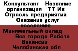 Консультант › Название организации ­ ТТ-Ив › Отрасль предприятия ­ Оказание услуг населению › Минимальный оклад ­ 20 000 - Все города Работа » Вакансии   . Челябинская обл.,Златоуст г.